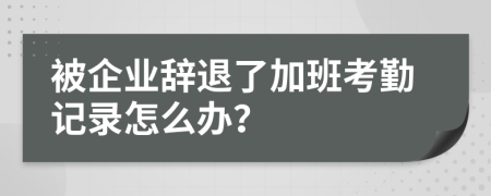 被企业辞退了加班考勤记录怎么办？