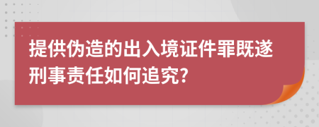 提供伪造的出入境证件罪既遂刑事责任如何追究?