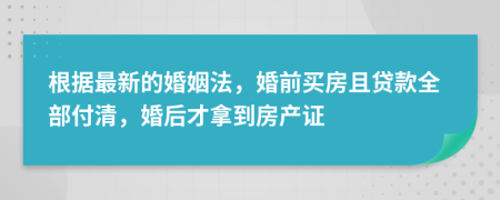 根据最新的婚姻法，婚前买房且贷款全部付清，婚后才拿到房产证