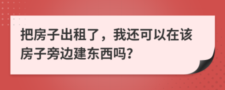 把房子出租了，我还可以在该房子旁边建东西吗？