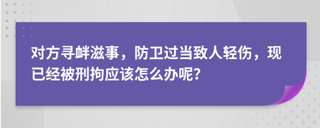 对方寻衅滋事，防卫过当致人轻伤，现已经被刑拘应该怎么办呢？