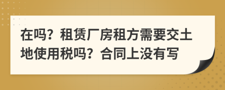 在吗？租赁厂房租方需要交土地使用税吗？合同上没有写