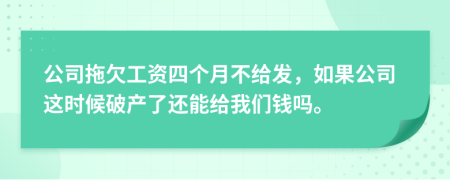 公司拖欠工资四个月不给发，如果公司这时候破产了还能给我们钱吗。