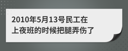 2010年5月13号民工在上夜班的时候把腿弄伤了