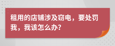 租用的店铺涉及窃电，要处罚我，我该怎么办？