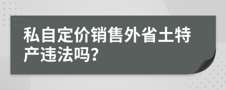 私自定价销售外省土特产违法吗？