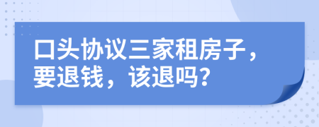 口头协议三家租房子，要退钱，该退吗？