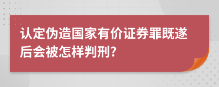 认定伪造国家有价证券罪既遂后会被怎样判刑?