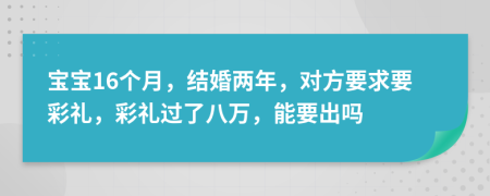 宝宝16个月，结婚两年，对方要求要彩礼，彩礼过了八万，能要出吗