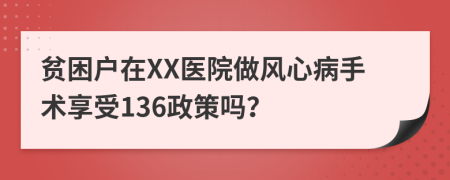 贫困户在XX医院做风心病手术享受136政策吗？