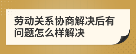 劳动关系协商解决后有问题怎么样解决