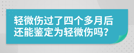 轻微伤过了四个多月后还能鉴定为轻微伤吗？