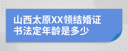 山西太原XX领结婚证书法定年龄是多少