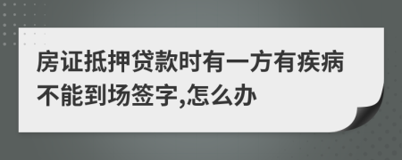 房证抵押贷款时有一方有疾病不能到场签字,怎么办