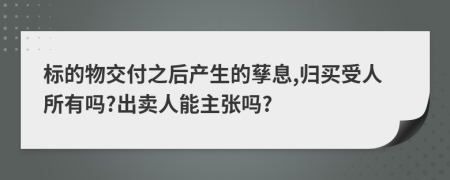标的物交付之后产生的孶息,归买受人所有吗?出卖人能主张吗?