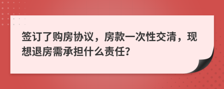 签订了购房协议，房款一次性交清，现想退房需承担什么责任？