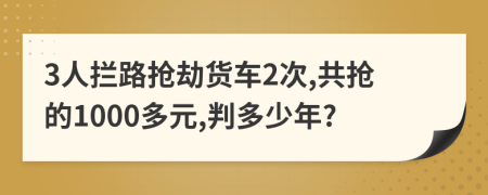 3人拦路抢劫货车2次,共抢的1000多元,判多少年?