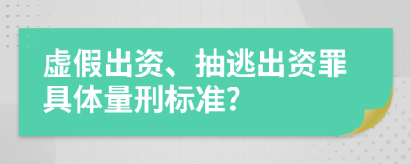 虚假出资、抽逃出资罪具体量刑标准?