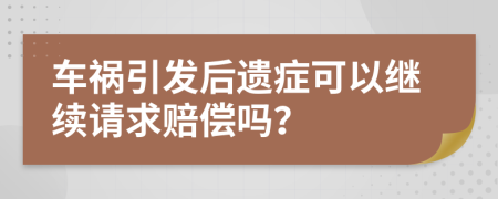 车祸引发后遗症可以继续请求赔偿吗？