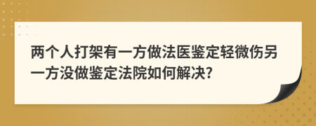 两个人打架有一方做法医鉴定轻微伤另一方没做鉴定法院如何解决?