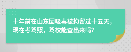 十年前在山东因吸毒被拘留过十五天，现在考驾照，驾校能查出来吗？