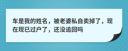 车是我的姓名，被老婆私自卖掉了，现在现已过户了，还没追回吗