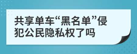 共享单车“黑名单”侵犯公民隐私权了吗