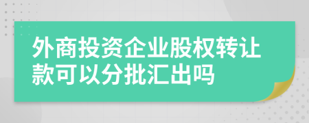 外商投资企业股权转让款可以分批汇出吗