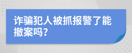 诈骗犯人被抓报警了能撤案吗？