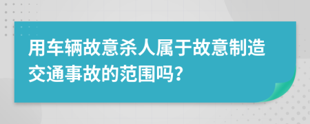 用车辆故意杀人属于故意制造交通事故的范围吗？