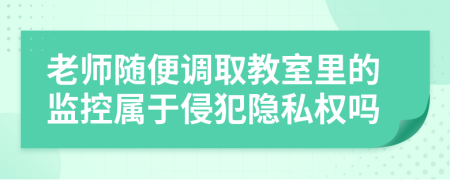 老师随便调取教室里的监控属于侵犯隐私权吗