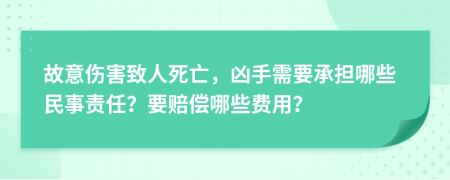 故意伤害致人死亡，凶手需要承担哪些民事责任？要赔偿哪些费用？