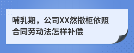 哺乳期，公司XX然撤柜依照合同劳动法怎样补偿