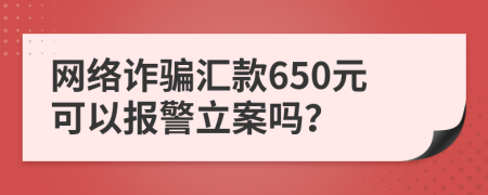 网络诈骗汇款650元可以报警立案吗？