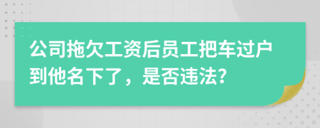 公司拖欠工资后员工把车过户到他名下了，是否违法？