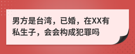 男方是台湾，已婚，在XX有私生子，会会构成犯罪吗