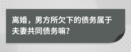 离婚，男方所欠下的债务属于夫妻共同债务嘛？