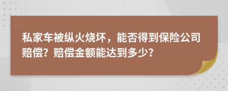 私家车被纵火烧坏，能否得到保险公司赔偿？赔偿金额能达到多少？