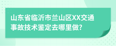 山东省临沂市兰山区XX交通事故技术鉴定去哪里做?