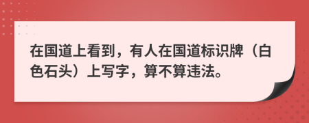 在国道上看到，有人在国道标识牌（白色石头）上写字，算不算违法。