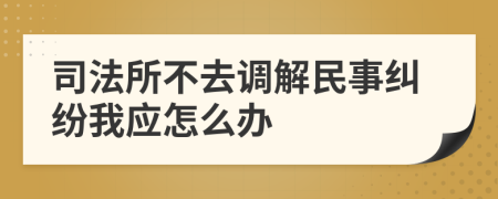 司法所不去调解民事纠纷我应怎么办