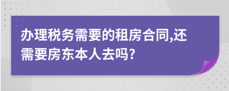 办理税务需要的租房合同,还需要房东本人去吗?