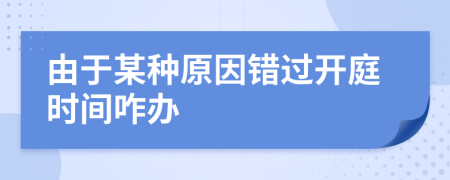 由于某种原因错过开庭时间咋办