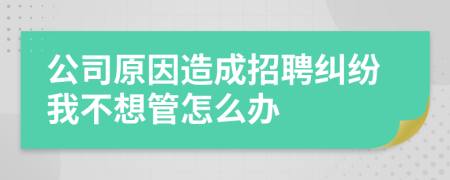 公司原因造成招聘纠纷我不想管怎么办