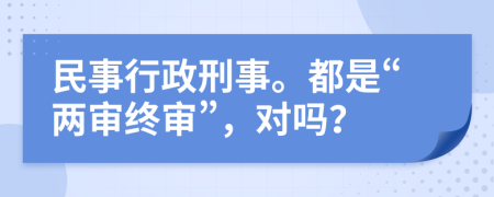 民事行政刑事。都是“两审终审”，对吗？