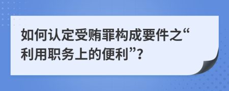 如何认定受贿罪构成要件之“利用职务上的便利”？