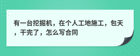 有一台挖掘机，在个人工地施工，包天，干完了，怎么写合同