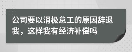 公司要以消极怠工的原因辞退我，这样我有经济补偿吗