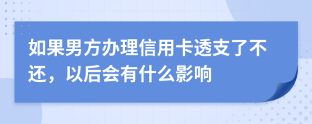 如果男方办理信用卡透支了不还，以后会有什么影响