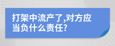打架中流产了,对方应当负什么责任?
